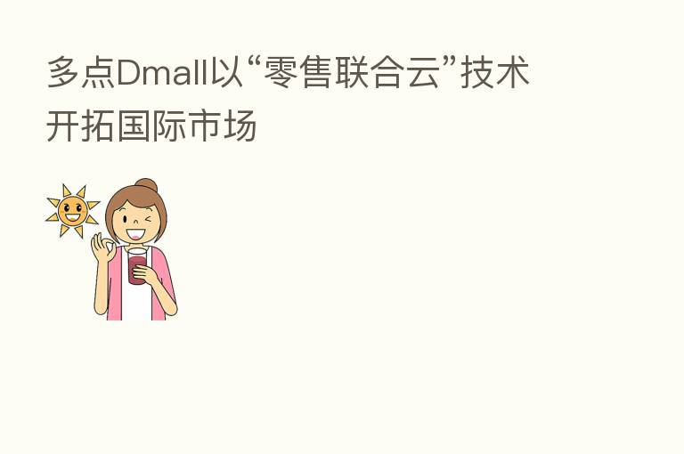 多点Dmall以“零售联合云”技术开拓国际市场