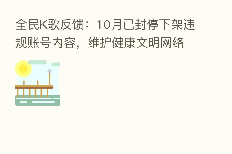 全民K歌反馈：10月已封停下架违规账号内容，维护健康文明网络