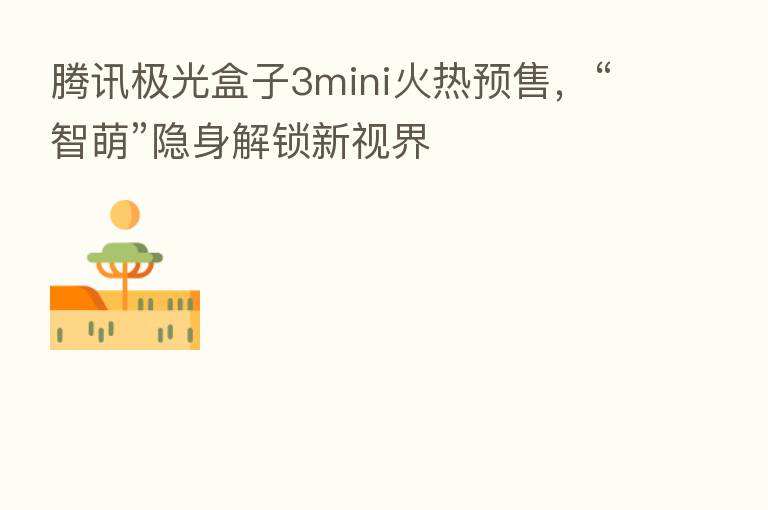 腾讯极光盒子3mini火热预售,“智萌”隐身解锁新视界