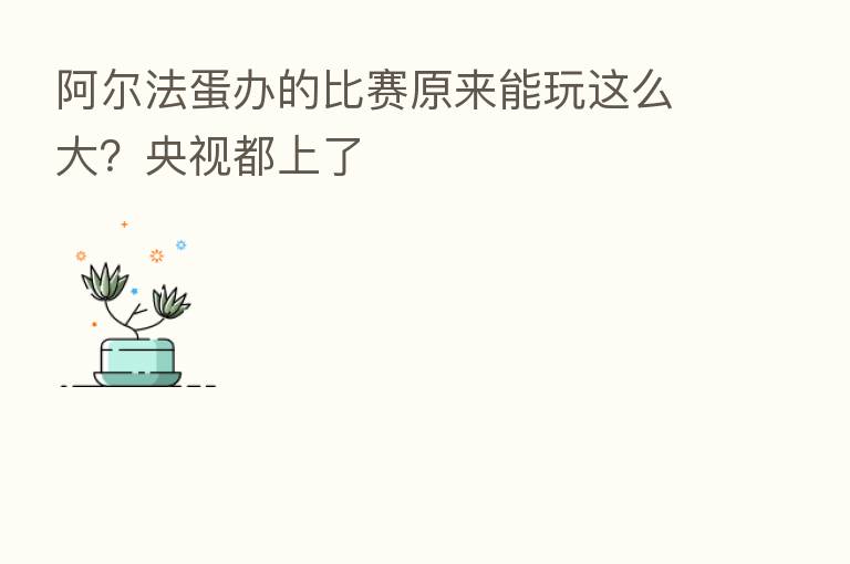 阿尔法蛋办的比赛原来能玩这么大?央视都上了