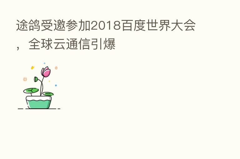 途鸽受邀参加2018百度世界大会,全球云通信引爆