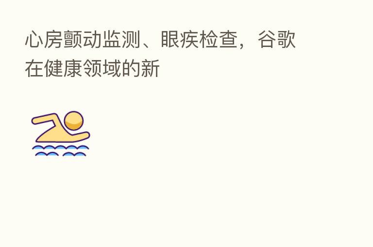 心房颤动监测、眼疾检查，谷歌在健康领域的新