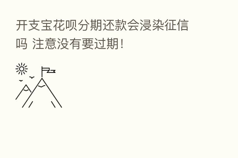 开支宝花呗分期还款会浸染征信吗 注意没有要过期！