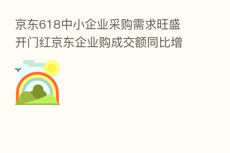 京东618中小企业采购需求旺盛 开门红京东企业购成交额同比增长109%