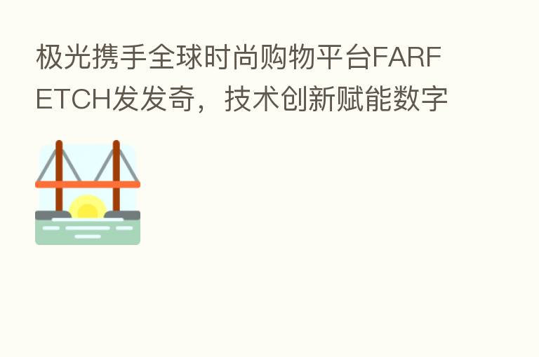 极光携手全球时尚购物平台FARFETCH发发奇,技术创新赋能数字化新零售