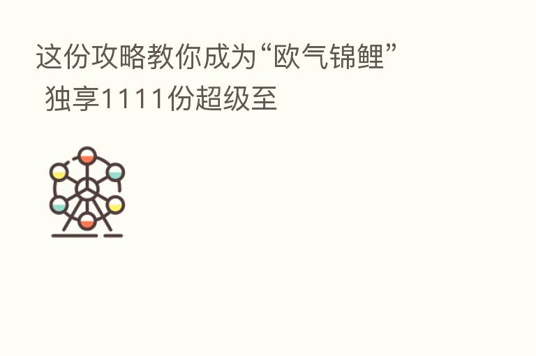这份攻略教你成为“欧气锦鲤” 独享1111份超级至