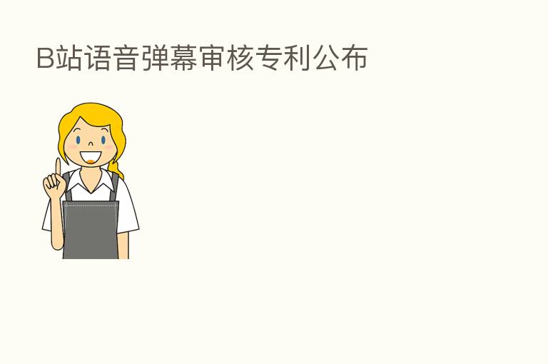 B站语音弹幕审核专利公布