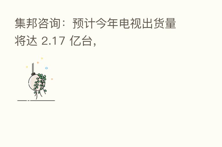 集邦咨询:预计今年电视出货量将达 2.17 亿台,