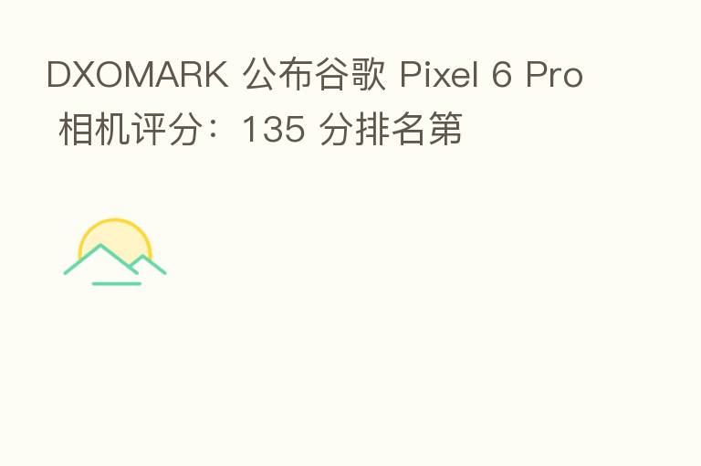 DXOMARK 公布谷歌 Pixel 6 Pro 相机评分:135 分排名
