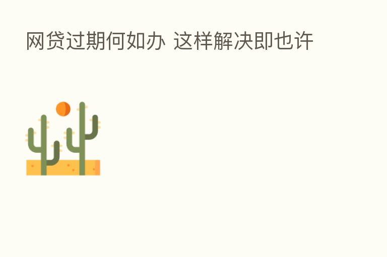 网贷过期何如办 这样解决即也许