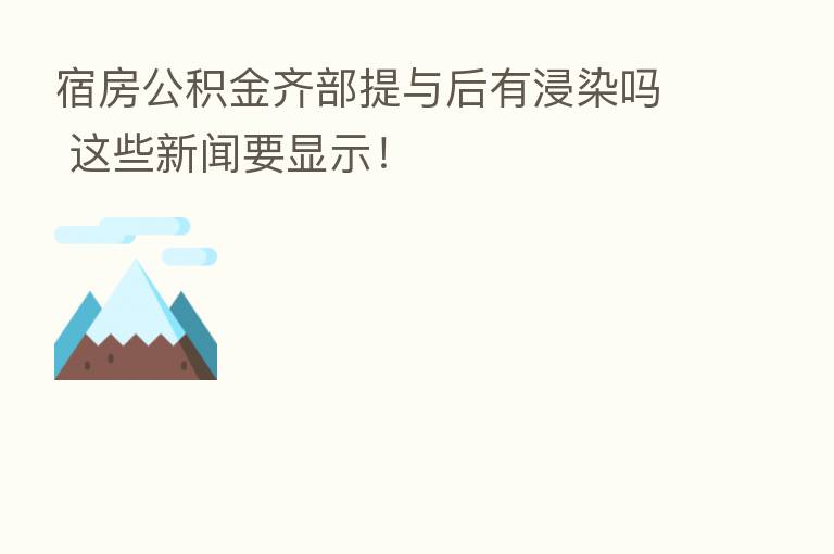 宿房公积金齐部提与后有浸染吗 这些新闻要显示！