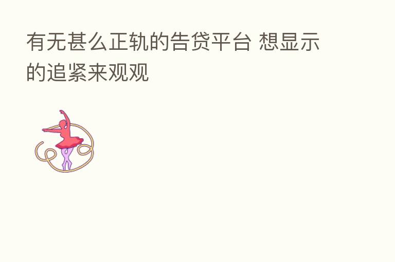 有无甚么正轨的告贷平台 想显示的追紧来观观