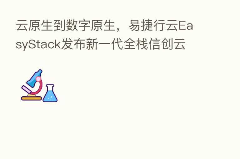 云原生到数字原生,易捷行云EasyStack发布新一代全栈信创云