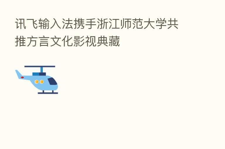 讯飞输入法携手浙江师范大学共推方言文化影视典藏