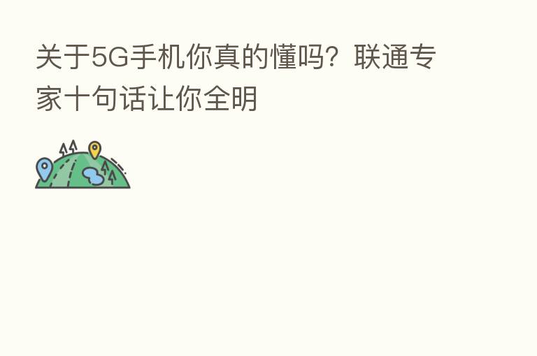 关于5G手机你真的懂吗?联通专家十句话让你全明