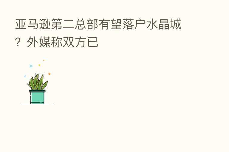 亚马逊 二总部有望落户水晶城?外媒称双方已