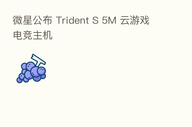 微星公布 Trident S 5M 云游戏电竞主机