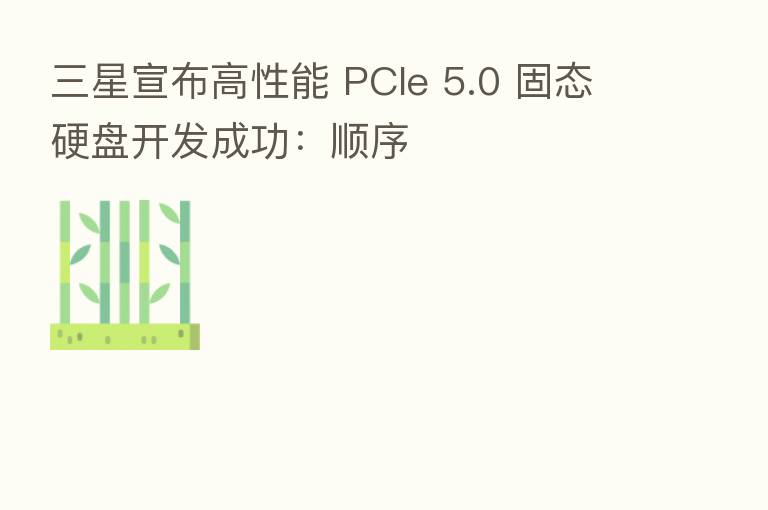 三星宣布高性能 PCIe 5.0 固态硬盘开发成功:顺序