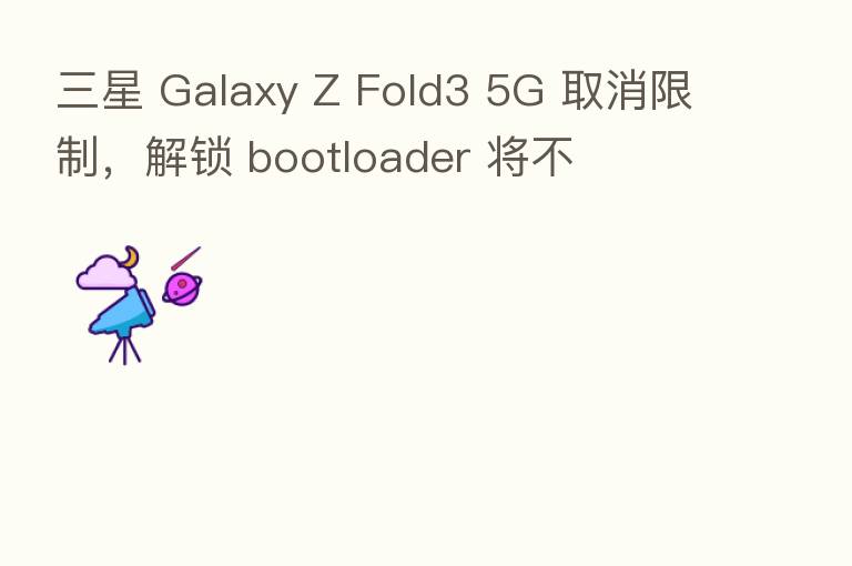 三星 Galaxy Z Fold3 5G 取消限制,解锁 bootloader 将不