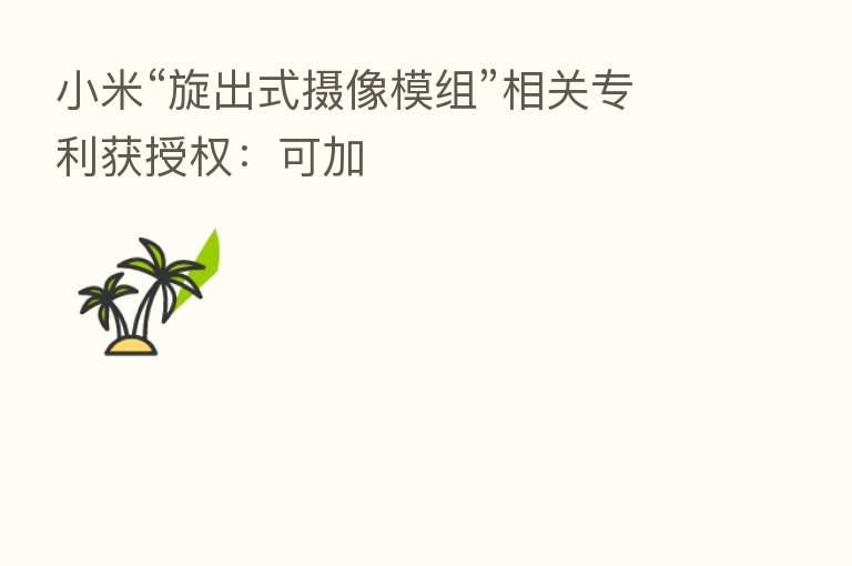 小米“旋出式摄像模组”相关专利获授权:可加