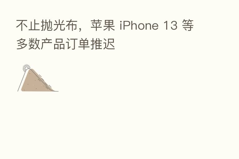 不止抛光布，苹果 iPhone 13 等多数产品订单推迟
