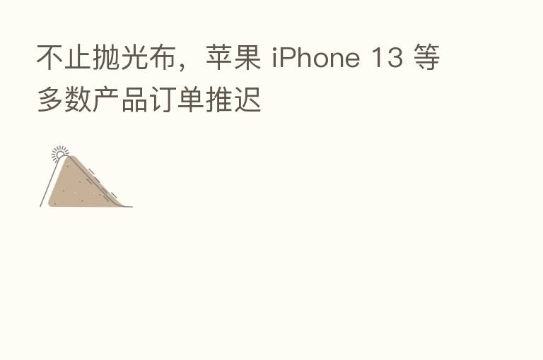 不止抛光布,苹果 iPhone 13 等多数产品订单推迟