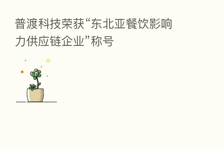普渡科技荣获“东北亚餐饮影响力供应链企业”称号