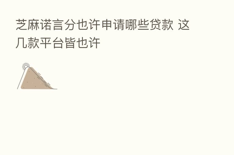 芝麻诺言分也许申请哪些贷款 这几款平台皆也许