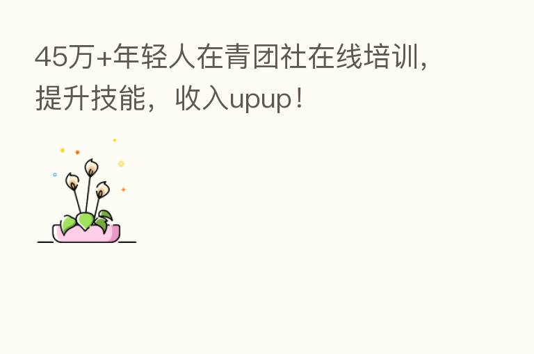45万+年轻人在青团社在线培训,提升技能,收入upup!