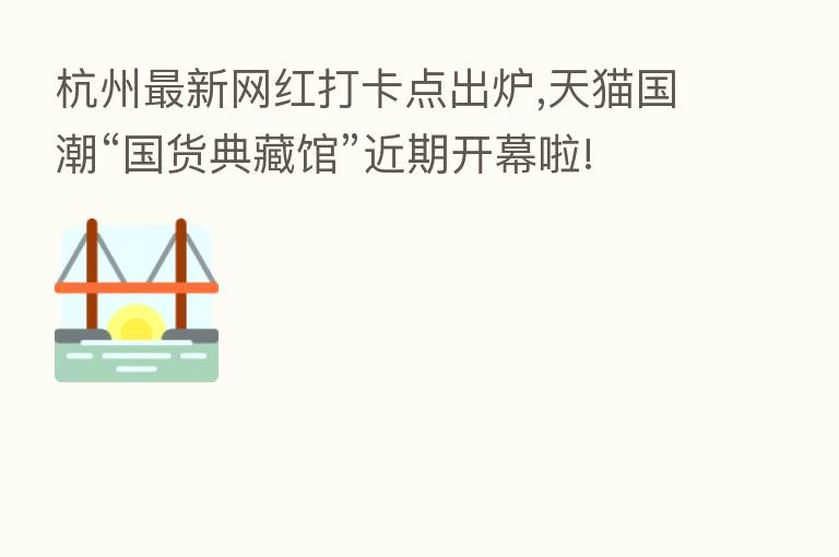 杭州新 网红打卡点出炉,天猫国潮“国货典藏馆”近期开幕啦!