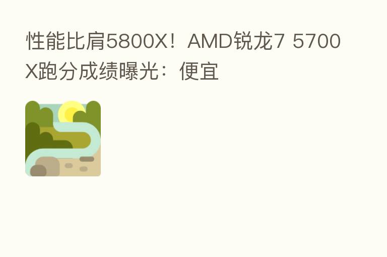 性能比肩5800X!AMD锐龙7 5700X跑分成绩曝光:便宜
