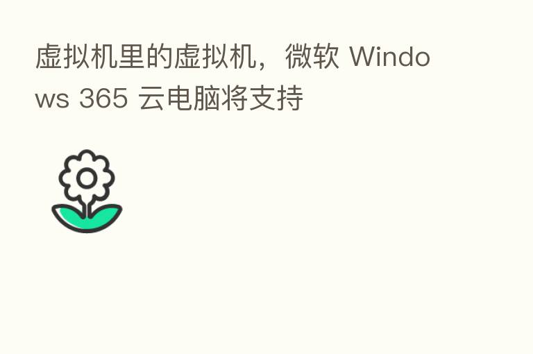 虚拟机里的虚拟机,微软 Windows 365 云电脑将支持