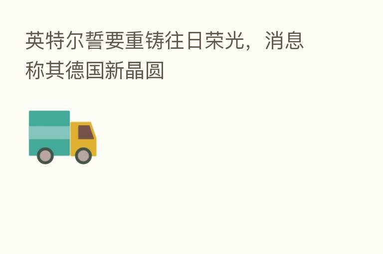 英特尔誓要重铸往日荣光,消息称其德国新晶圆