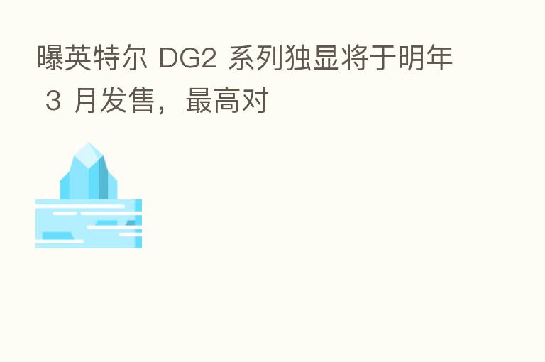 曝英特尔 DG2 系列独显将于明年 3 月发售, 高对