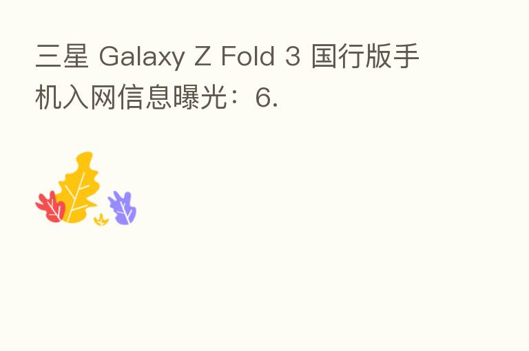 三星 Galaxy Z Fold 3 国行版手机入网信息曝光：6.