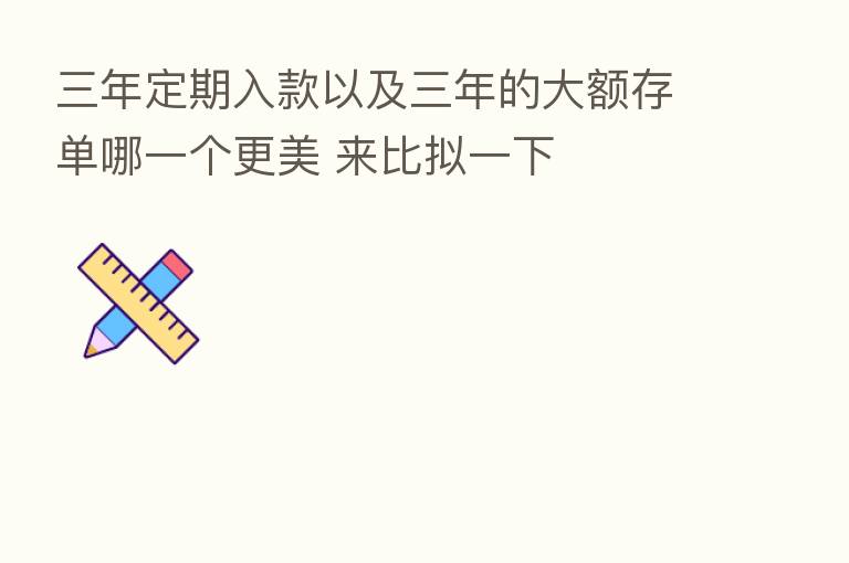 三年定期入款以及三年的大额存单哪一个更美 来比拟一下