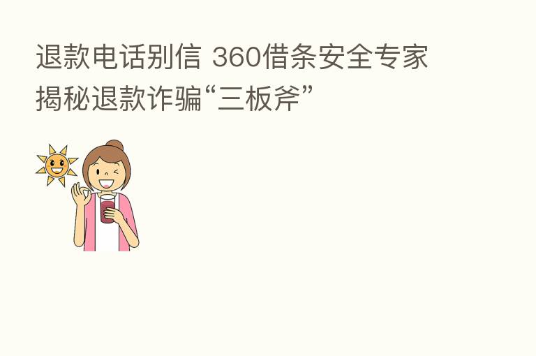 退款电话别信 360借条安全专家揭秘退款诈骗“三板斧”
