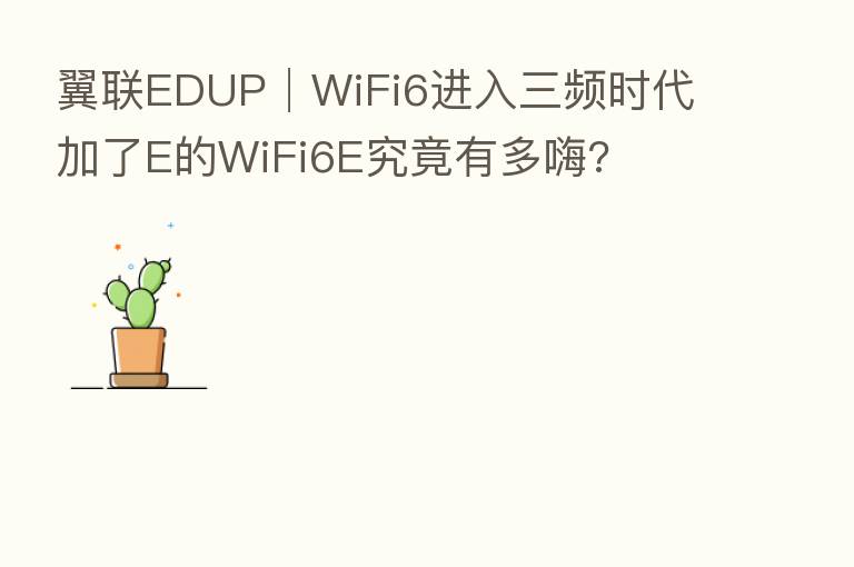 翼联EDUP│WiFi6进入三频时代 加了E的WiFi6E究竟有多嗨?