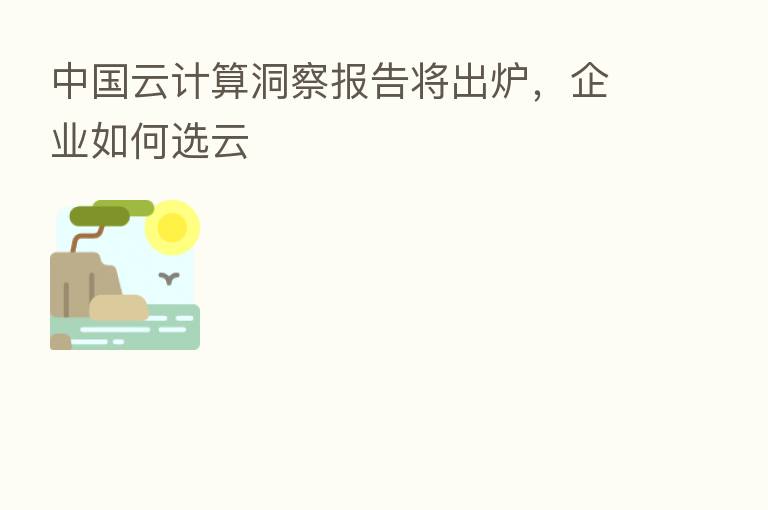 中国云计算洞察报告将出炉,企业如何选云