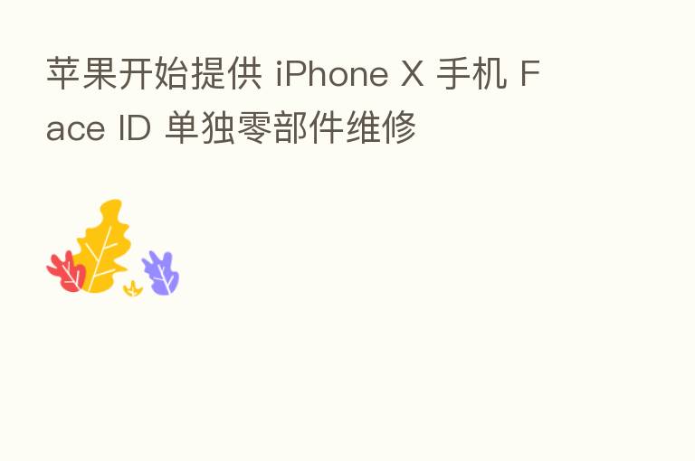 苹果开始提供 iPhone X 手机 Face ID 单独零部件维修