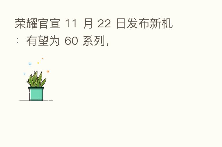       官宣 11 月 22 日发布新机：有望为 60 系列，