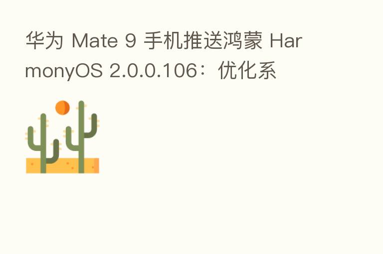 华为 Mate 9 手机推送鸿蒙 HarmonyOS 2.0.0.106：优化系