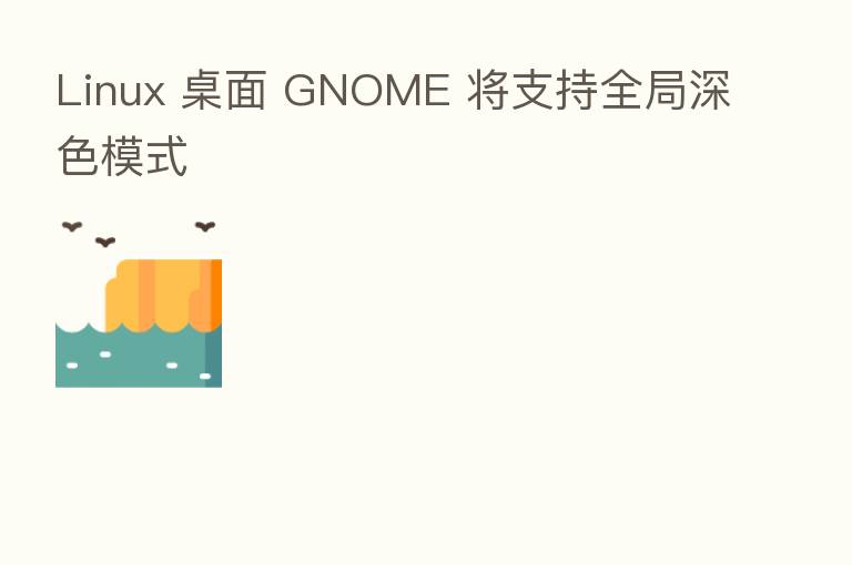 Linux 桌面 GNOME 将支持全局深色模式