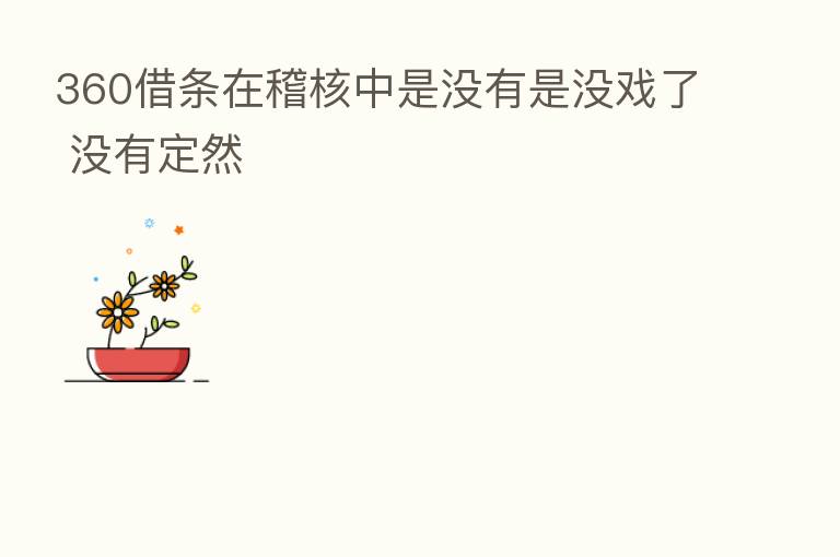 360借条在稽核中是没有是没戏了 没有定然