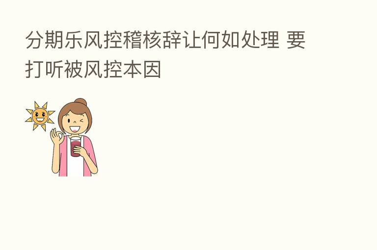 分期乐风控稽核辞让何如处理 要打听被风控本因
