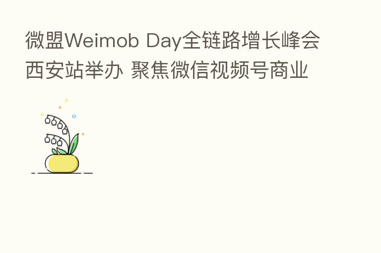 微盟Weimob Day全链路增长峰会西安站举办 聚焦微信视频号商业新增长