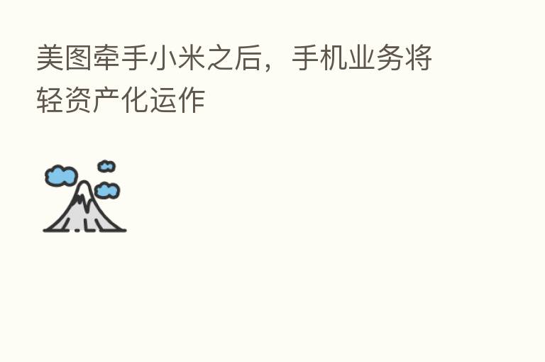 美图牵手小米之后,手机业务将轻资产化运作