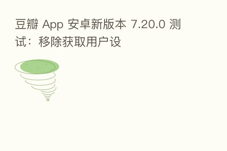 豆瓣 App 安卓新版本 7.20.0 测试:移除获取用户设