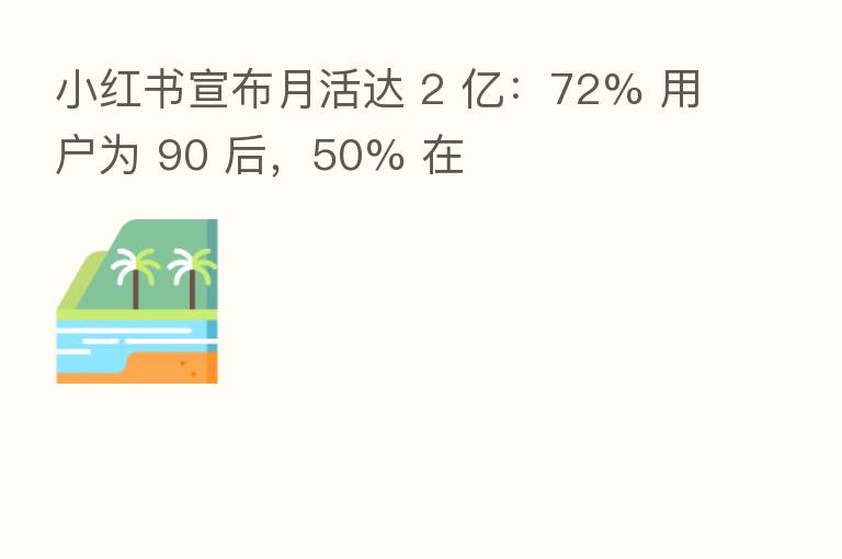 小红书宣布月活达 2 亿:72% 用户为 90 后,50% 在