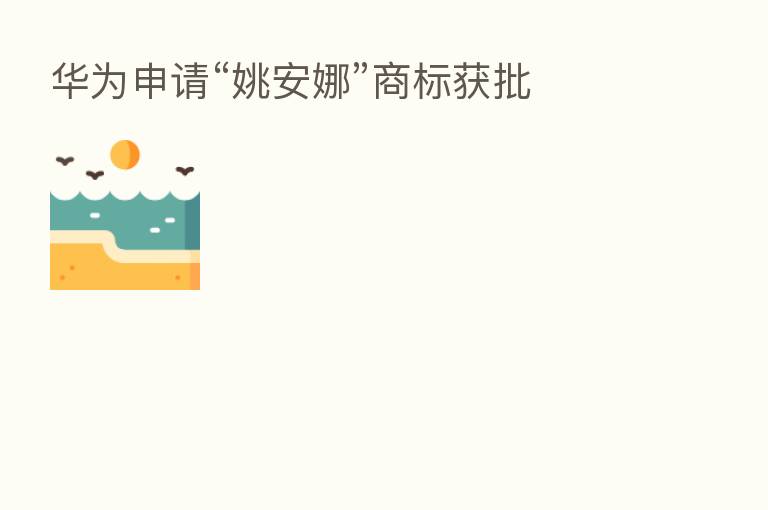 华为申请“姚安娜”商标获批